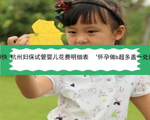 杭州哪个医院供卵快 杭州妇保试管婴儿花费明细表 ‘怀孕做b超多盖一处房确定