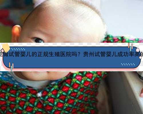 贵州清镇市有能做试管婴儿的正规生殖医院吗？贵州试管婴儿成功率高的医院是