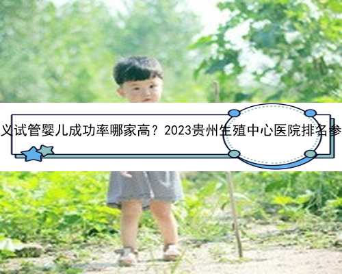 遵义试管婴儿成功率哪家高？2023贵州生殖中心医院排名参考